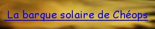 Cliquez ici pour voir la barque solaire, retrouve au pied de la pyramide de Chops.